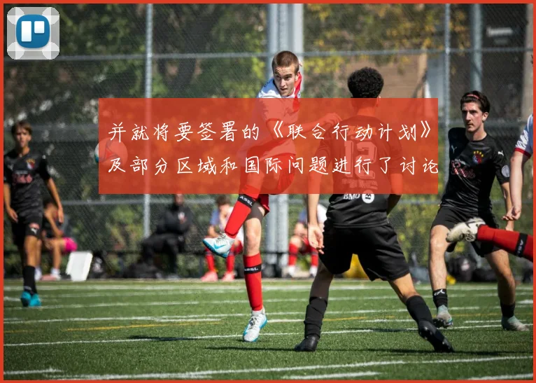 并就将要签署的《联合行动计划》及部分区域和国际问题进行了讨论