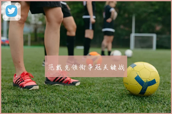 范戴克领衔争冠关键战