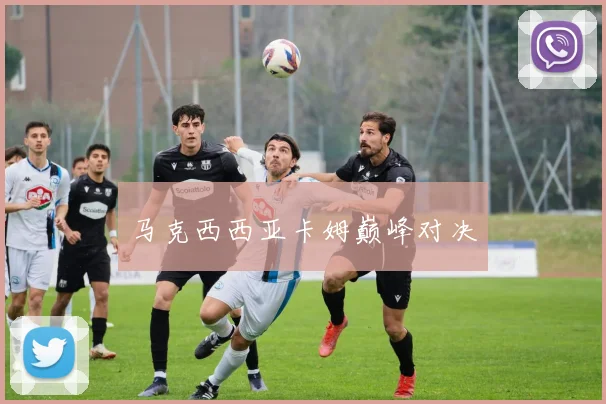 马克西西亚卡姆巅峰对决