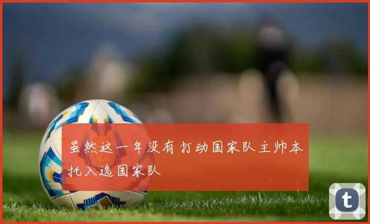 虽然这一年没有打动国家队主帅本托入选国家队