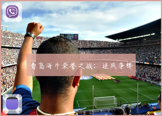 青岛海牛荣誉之战：逆风争锋