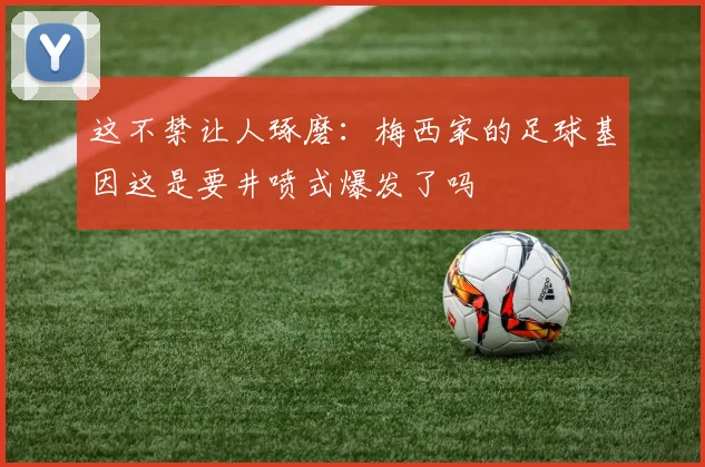 这不禁让人琢磨：梅西家的足球基因这是要井喷式爆发了吗