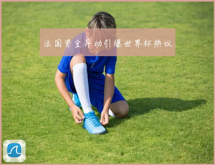 法国资金异动引爆世界杯热议