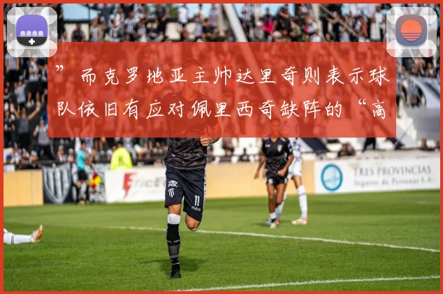 ”而克罗地亚主帅达里奇则表示球队依旧有应对佩里西奇缺阵的“高质量解决方案”