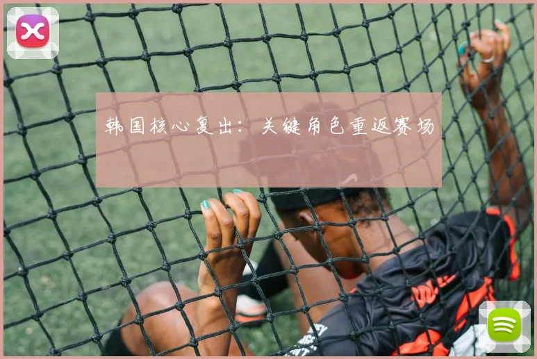 韩国核心复出：关键角色重返赛场