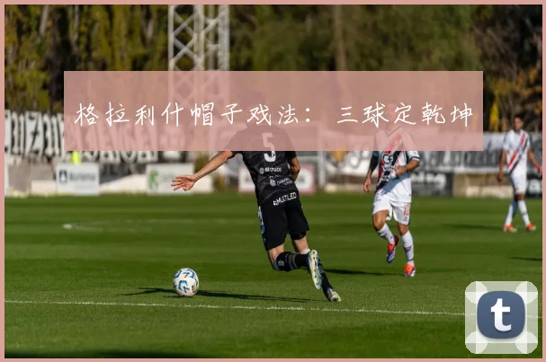 格拉利什帽子戏法：三球定乾坤