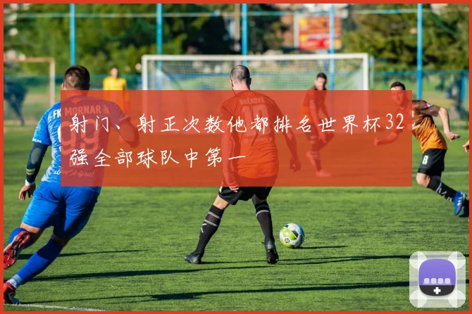 射门、射正次数他都排名世界杯32强全部球队中第一