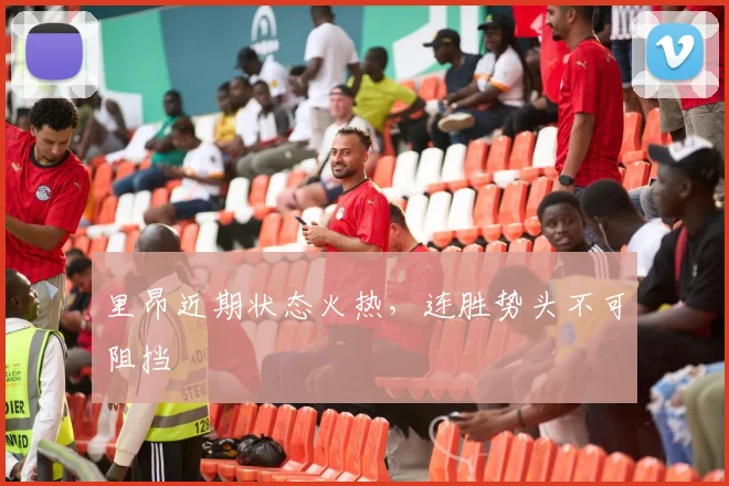 里昂近期状态火热，连胜势头不可阻挡