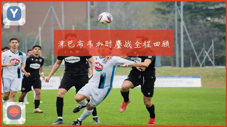 津巴布韦加时鏖战全程回顾