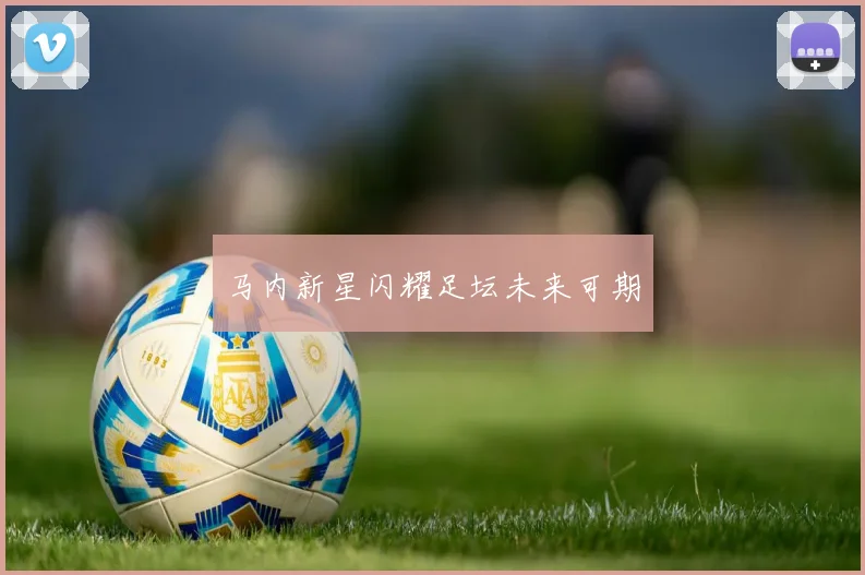 马内新星闪耀足坛未来可期