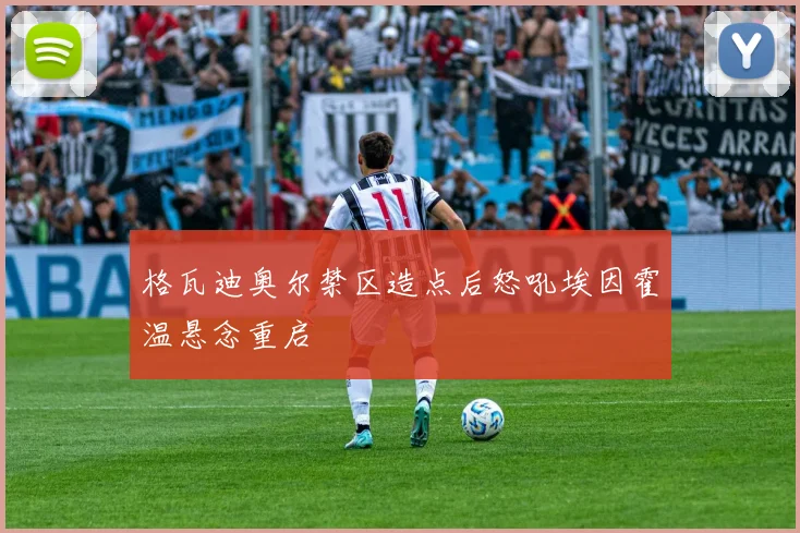 格瓦迪奥尔禁区造点后怒吼埃因霍温悬念重启