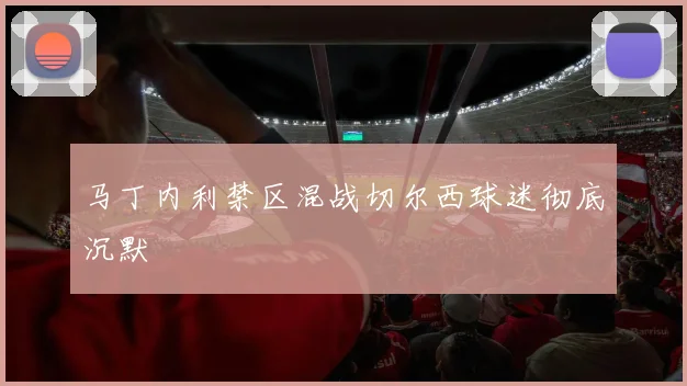 马丁内利禁区混战切尔西球迷彻底沉默