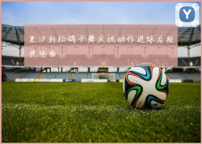 里沙利松鸽子舞庆祝动作进球后经典场面