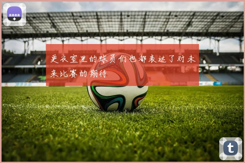 更衣室里的球员们也都表达了对未来比赛的期待