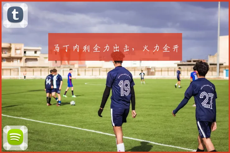 马丁内利全力出击，火力全开