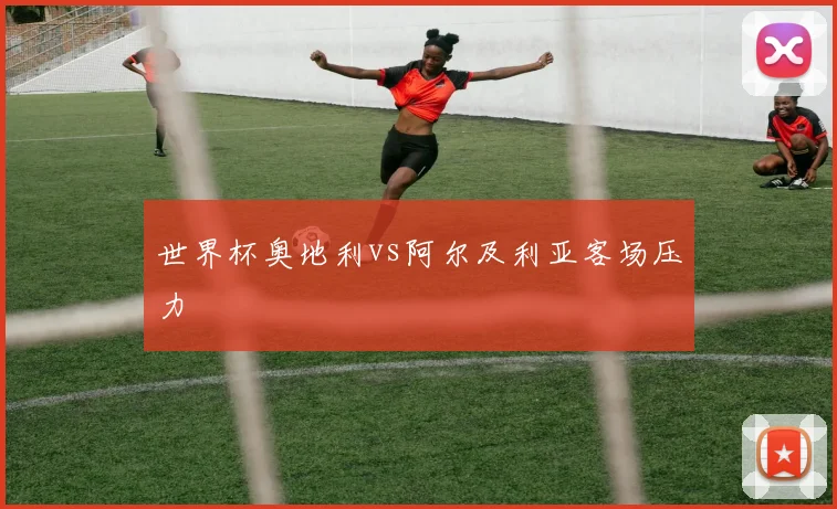 世界杯奥地利vs阿尔及利亚客场压力
