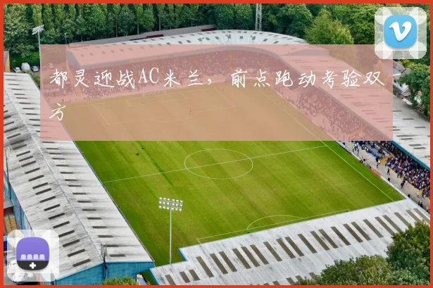 都灵迎战AC米兰,前点跑动考验双方