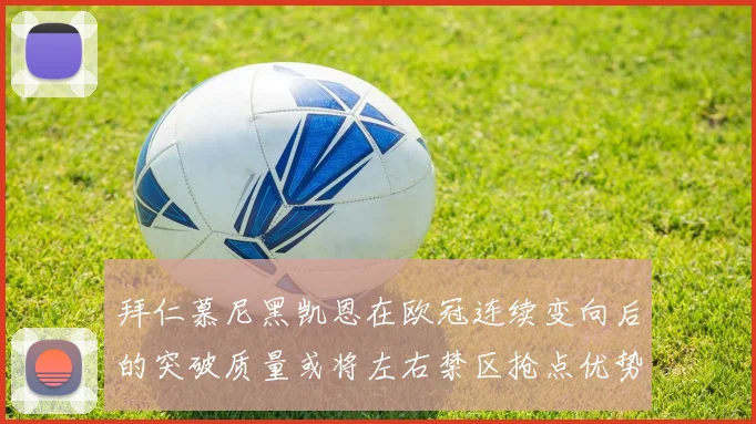 拜仁慕尼黑凯恩在欧冠连续变向后的突破质量或将左右禁区抢点优势