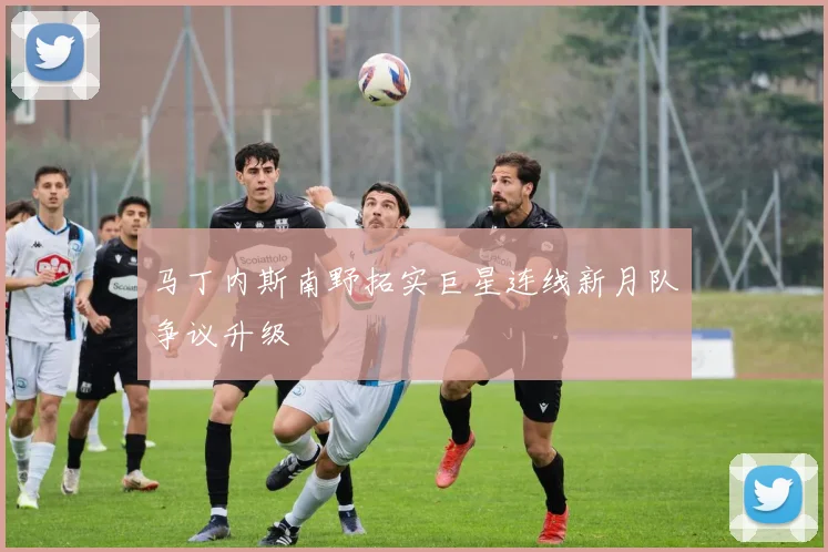马丁内斯南野拓实巨星连线新月队争议升级