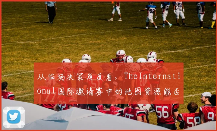从临场决策角度看，TheInternational国际邀请赛中的地图资源能否长期复制
