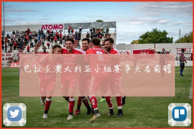 巴拉圭澳大利亚小组赛争头名前瞻
