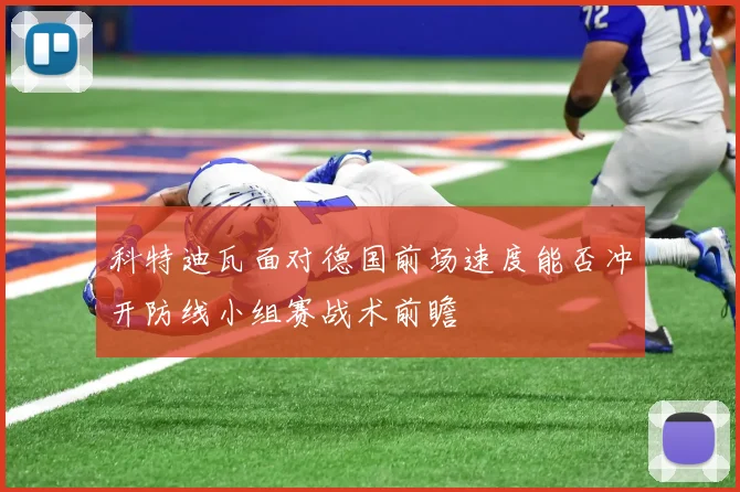 科特迪瓦面对德国前场速度能否冲开防线小组赛战术前瞻