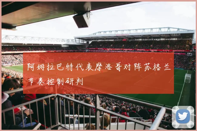 阿姆拉巴特代表摩洛哥对阵苏格兰节奏控制研判