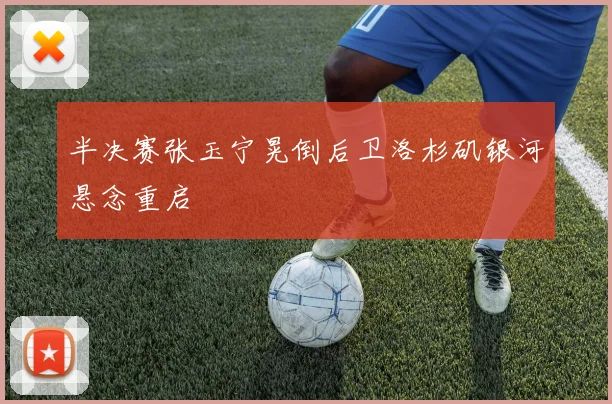 半决赛张玉宁晃倒后卫洛杉矶银河悬念重启