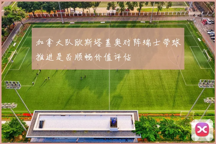 加拿大队欧斯塔基奥对阵瑞士带球推进是否顺畅价值评估