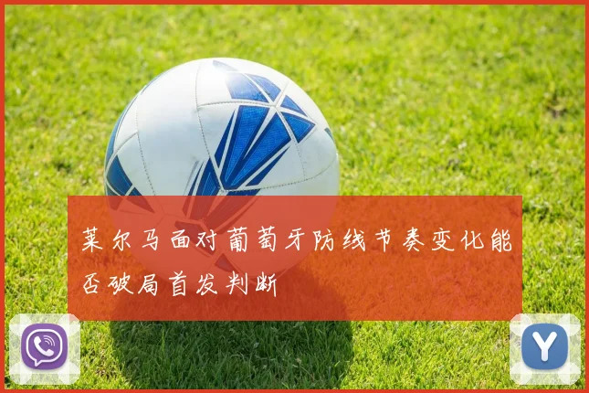 莱尔马面对葡萄牙防线节奏变化能否破局首发判断