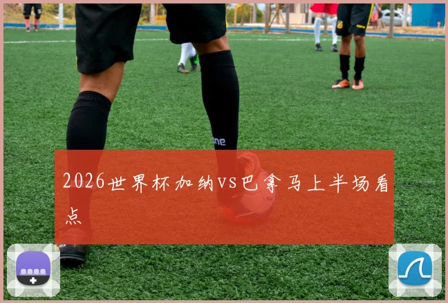 2026世界杯加纳vs巴拿马上半场看点