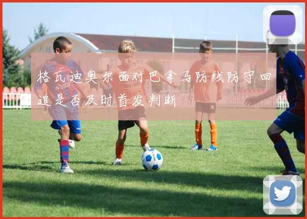 格瓦迪奥尔面对巴拿马防线防守回追是否及时首发判断