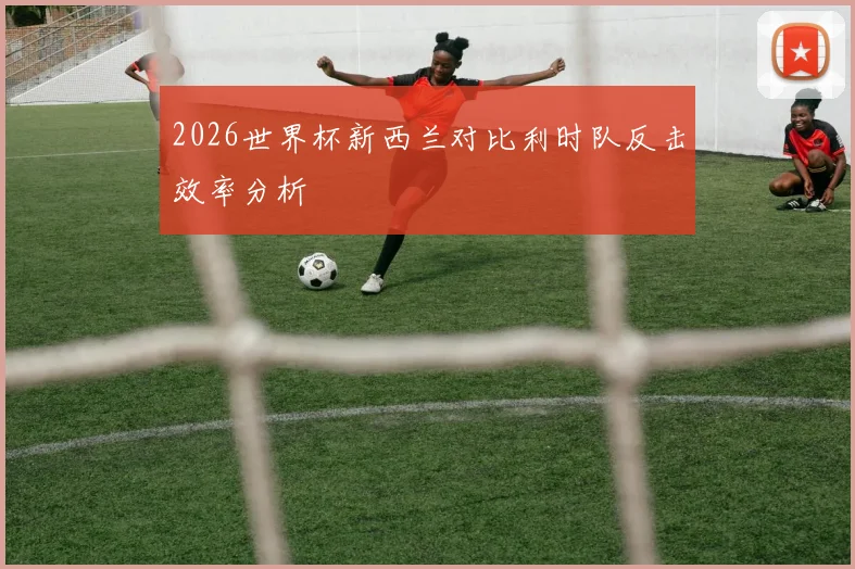 2026世界杯新西兰对比利时队反击效率分析