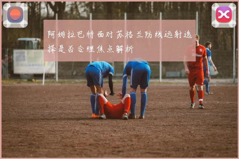 阿姆拉巴特面对苏格兰防线远射选择是否合理焦点解析