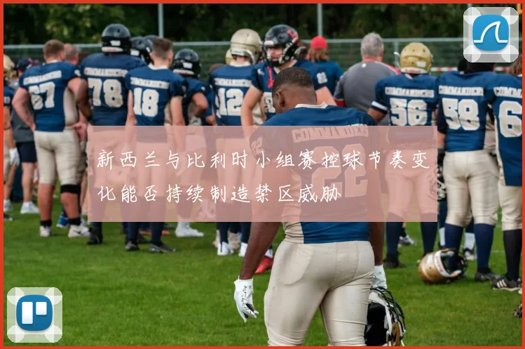 新西兰与比利时小组赛控球节奏变化能否持续制造禁区威胁