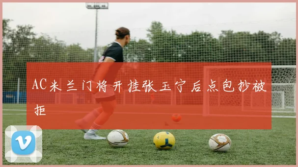 AC米兰门将开挂张玉宁后点包抄被拒