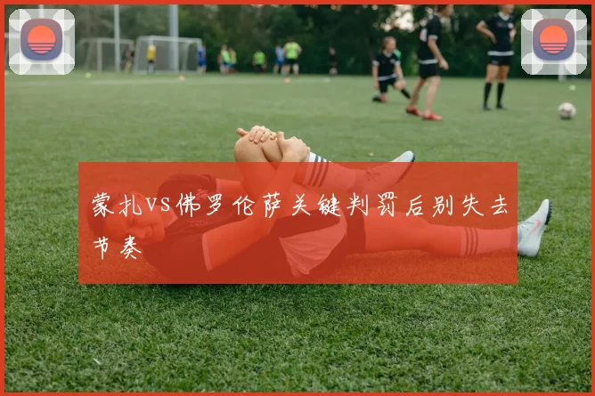 蒙扎vs佛罗伦萨关键判罚后别失去节奏