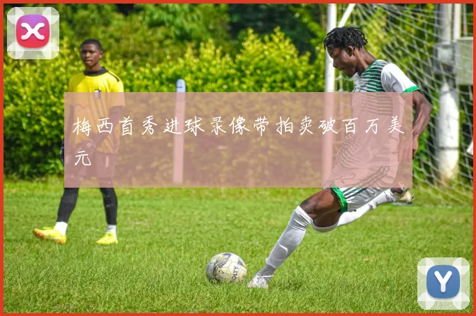 梅西首秀进球录像带拍卖破百万美元