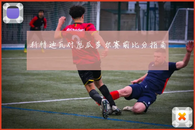 科特迪瓦对厄瓜多尔赛前比分指南