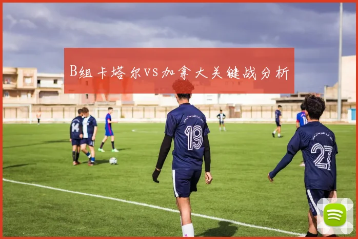 B组卡塔尔vs加拿大关键战分析