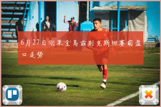 6月27日刚果金乌兹别克斯坦赛前盘口走势