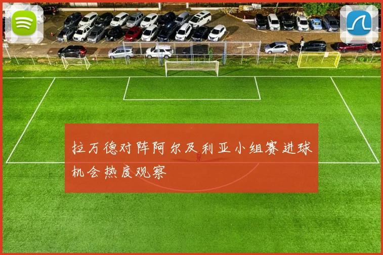 拉万德对阵阿尔及利亚小组赛进球机会热度观察