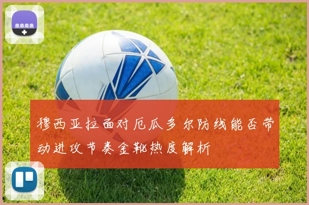 穆西亚拉面对厄瓜多尔防线能否带动进攻节奏金靴热度解析