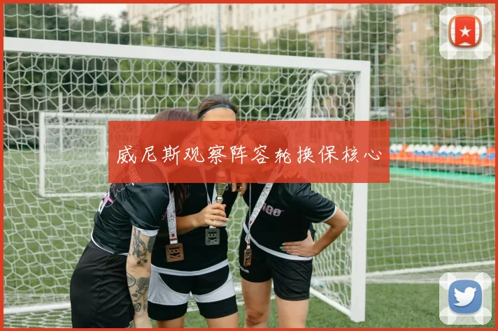 威尼斯观察阵容轮换保核心