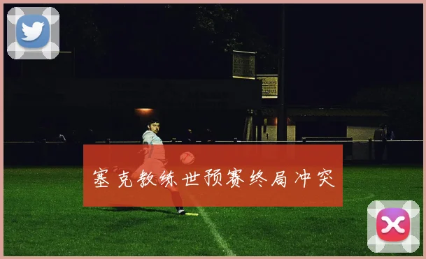 塞克教练世预赛终局冲突