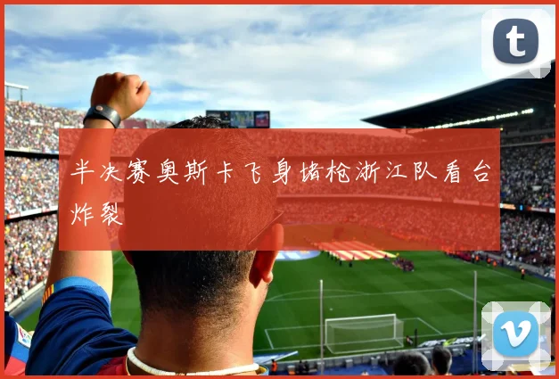 半决赛奥斯卡飞身堵枪浙江队看台炸裂