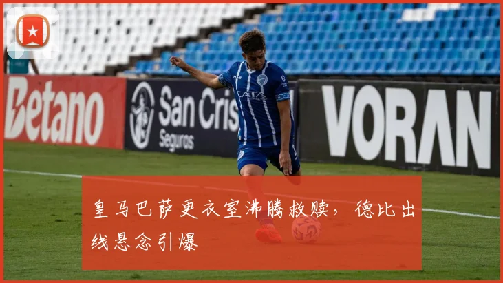 皇马巴萨更衣室沸腾救赎，德比出线悬念引爆