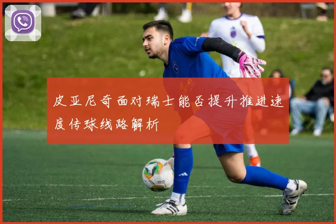皮亚尼奇面对瑞士能否提升推进速度传球线路解析