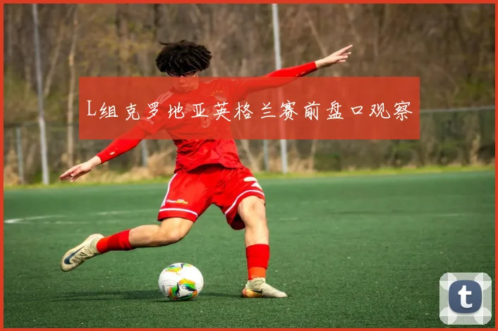L组克罗地亚英格兰赛前盘口观察