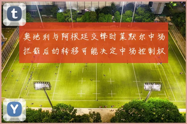 奥地利与阿根廷交锋时莱默尔中场拦截后的转移可能决定中场控制权